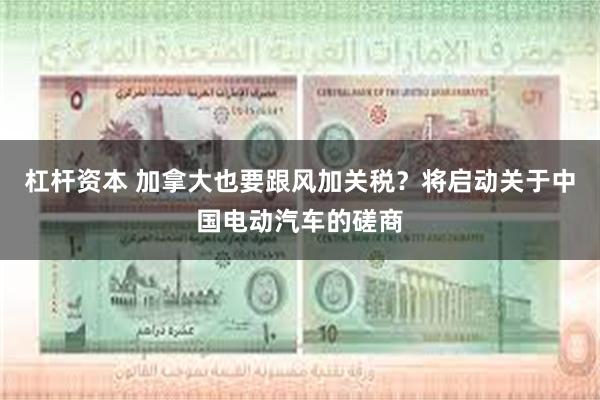 杠杆资本 加拿大也要跟风加关税？将启动关于中国电动汽车的磋商