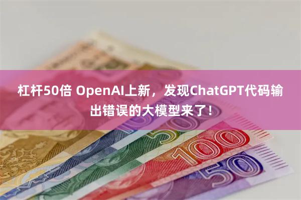 杠杆50倍 OpenAI上新，发现ChatGPT代码输出错误的大模型来了！