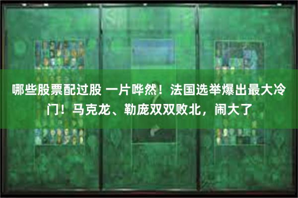 哪些股票配过股 一片哗然！法国选举爆出最大冷门！马克龙、勒庞双双败北，闹大了