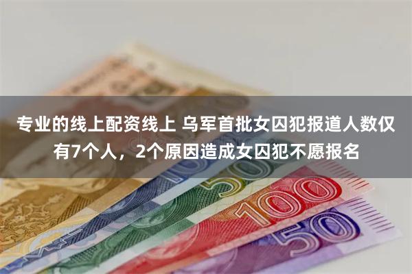 专业的线上配资线上 乌军首批女囚犯报道人数仅有7个人，2个原因造成女囚犯不愿报名