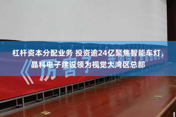 杠杆资本分配业务 投资逾24亿聚焦智能车灯，晶科电子建设领为视觉大湾区总部