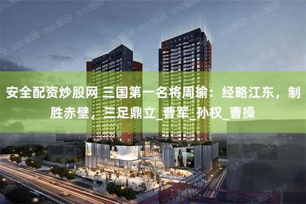 安全配资炒股网 三国第一名将周瑜：经略江东，制胜赤壁，三足鼎立_曹军_孙权_曹操