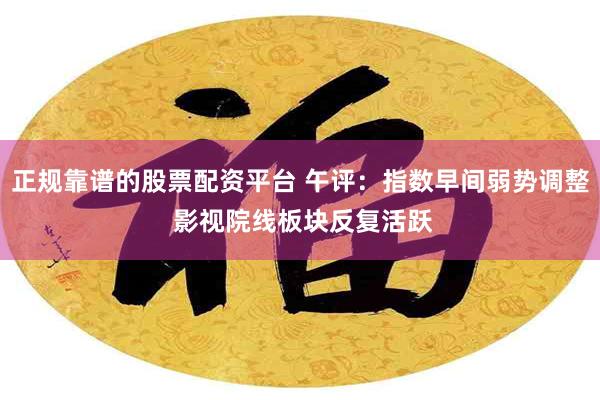 正规靠谱的股票配资平台 午评：指数早间弱势调整 影视院线板块反复活跃