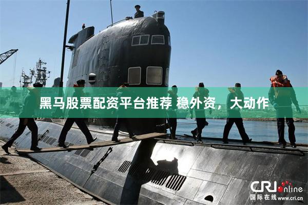 黑马股票配资平台推荐 稳外资，大动作