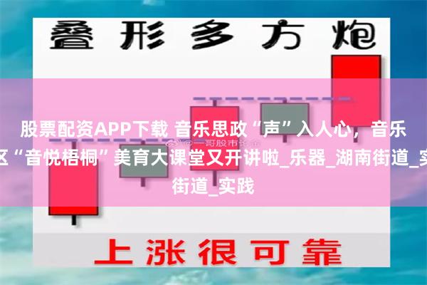 股票配资APP下载 音乐思政“声”入人心，音乐街区“音悦梧桐”美育大课堂又开讲啦_乐器_湖南街道_实践