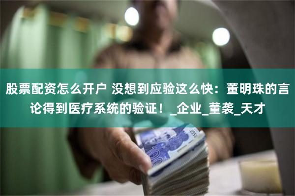 股票配资怎么开户 没想到应验这么快：董明珠的言论得到医疗系统的验证！_企业_董袭_天才