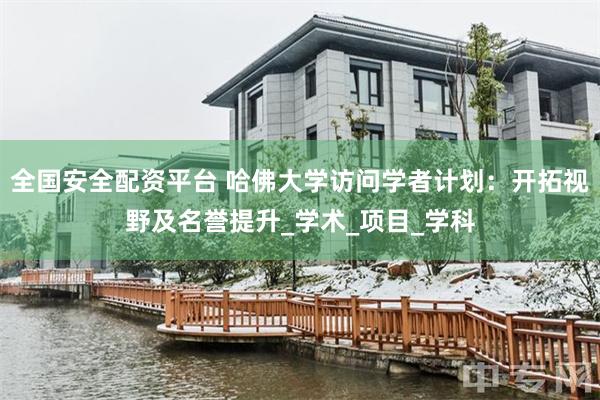 全国安全配资平台 哈佛大学访问学者计划：开拓视野及名誉提升_学术_项目_学科