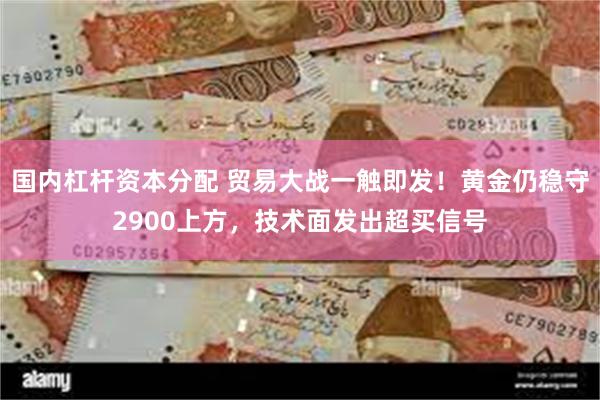 国内杠杆资本分配 贸易大战一触即发！黄金仍稳守2900上方，技术面发出超买信号