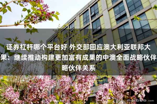 证券杠杆哪个平台好 外交部回应澳大利亚联邦大选结果：继续推动构建更加富有成果的中澳全面战略伙伴关系