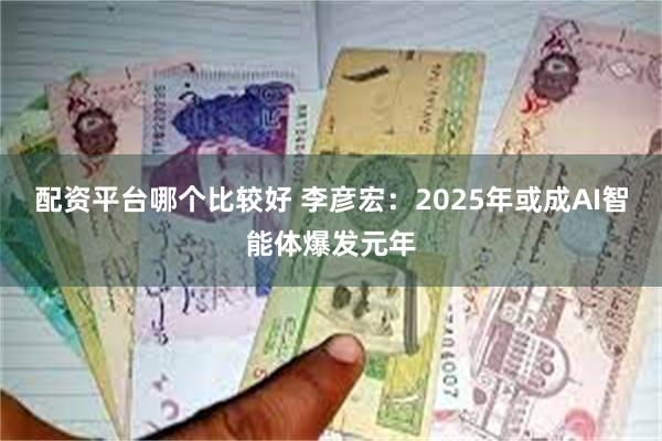 配资平台哪个比较好 李彦宏：2025年或成AI智能体爆发元年
