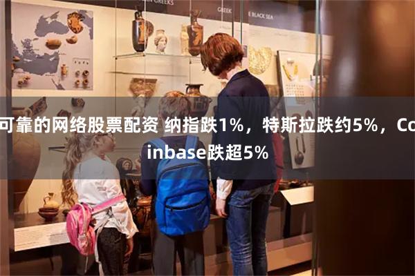 可靠的网络股票配资 纳指跌1%，特斯拉跌约5%，Coinbase跌超5%