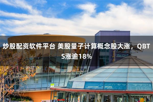 炒股配资软件平台 美股量子计算概念股大涨，QBTS涨逾18%