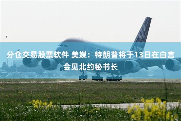 分仓交易股票软件 美媒：特朗普将于13日在白宫会见北约秘书长