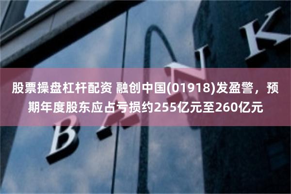 股票操盘杠杆配资 融创中国(01918)发盈警，预期年度股东应占亏损约255亿元至260亿元