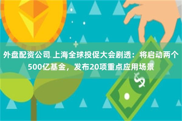 外盘配资公司 上海全球投促大会剧透：将启动两个500亿基金，发布20项重点应用场景