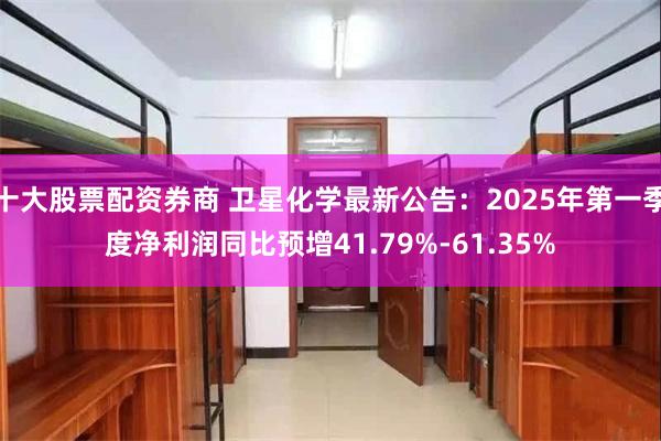 十大股票配资券商 卫星化学最新公告：2025年第一季度净利润同比预增41.79%-61.35%