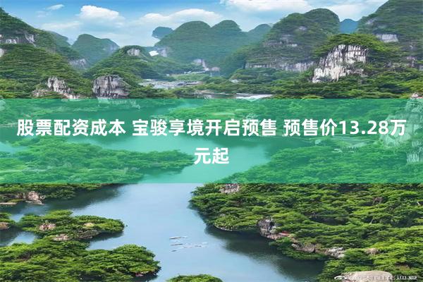 股票配资成本 宝骏享境开启预售 预售价13.28万元起