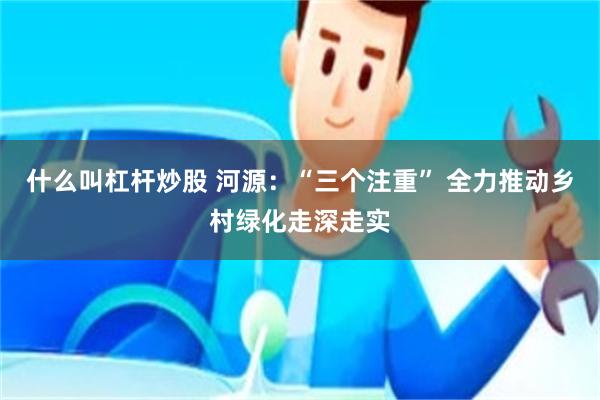 什么叫杠杆炒股 河源：“三个注重” 全力推动乡村绿化走深走实