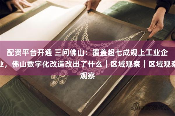 配资平台开通 三问佛山：覆盖超七成规上工业企业，佛山数字化改造改出了什么｜区域观察｜区域观察