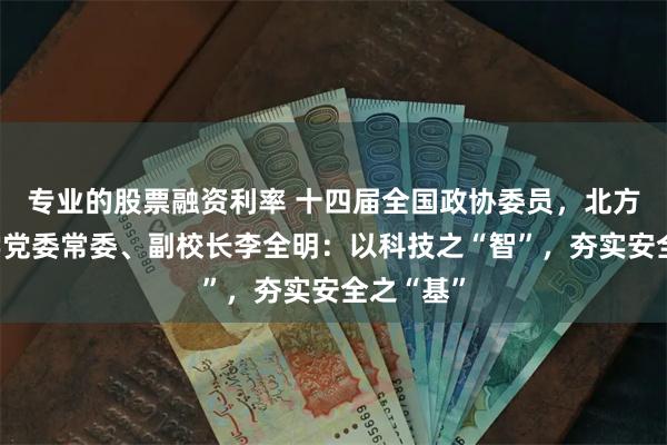 专业的股票融资利率 十四届全国政协委员，北方工业大学党委常委、副校长李全明：以科技之“智”，夯实安全之“基”