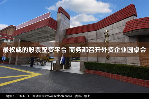 最权威的股票配资平台 商务部召开外资企业圆桌会