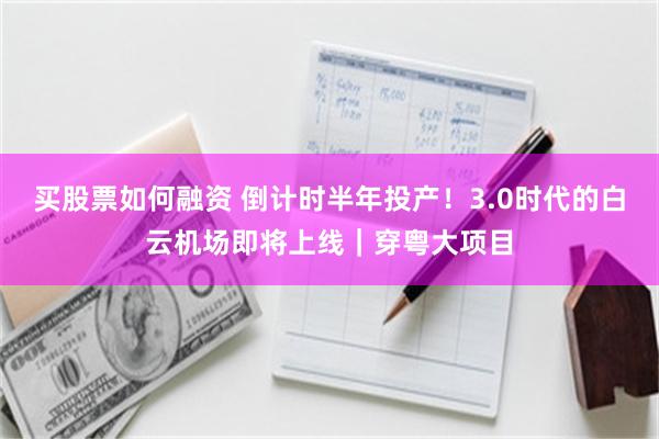 买股票如何融资 倒计时半年投产！3.0时代的白云机场即将上线｜穿粤大项目