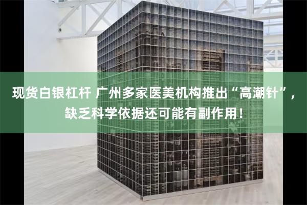 现货白银杠杆 广州多家医美机构推出“高潮针”，缺乏科学依据还可能有副作用！