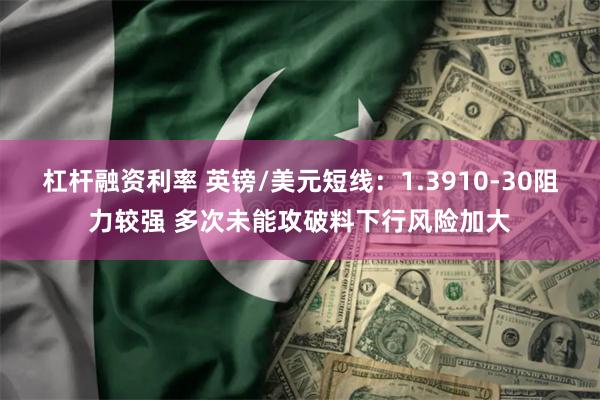 杠杆融资利率 英镑/美元短线：1.3910-30阻力较强 多次未能攻破料下行风险加大