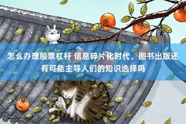 怎么办理股票杠杆 信息碎片化时代，图书出版还有可能主导人们的知识选择吗