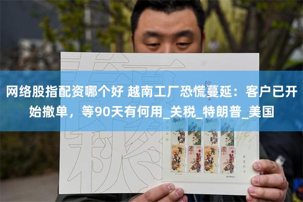 网络股指配资哪个好 越南工厂恐慌蔓延：客户已开始撤单，等90天有何用_关税_特朗普_美国