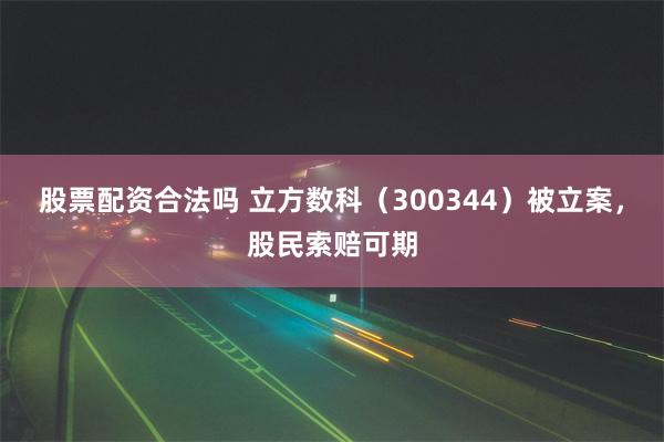 股票配资合法吗 立方数科（300344）被立案，股民索赔可期