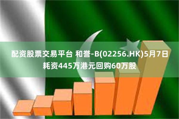 配资股票交易平台 和誉-B(02256.HK)5月7日耗资445万港元回购60万股