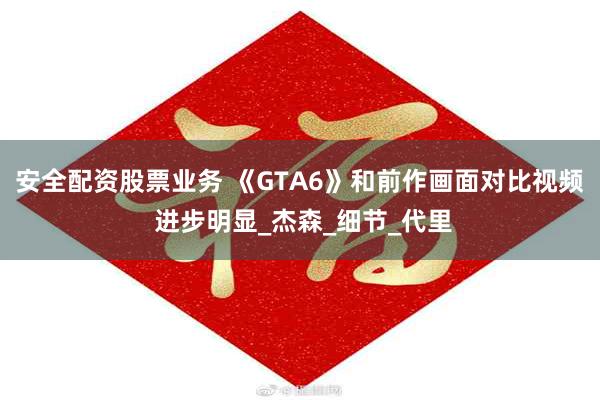 安全配资股票业务 《GTA6》和前作画面对比视频 进步明显_杰森_细节_代里