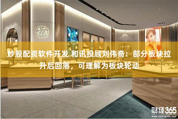 炒股配资软件开发 和讯投顾刘伟奇：部分板块拉升后回落，可理解为板块轮动
