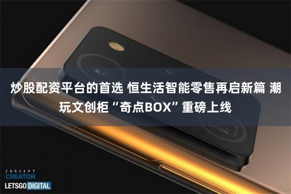 炒股配资平台的首选 恒生活智能零售再启新篇 潮玩文创柜“奇点BOX”重磅上线