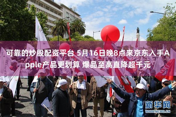 可靠的炒股配资平台 5月16日晚8点来京东入手Apple产品更划算 爆品至高直降超千元