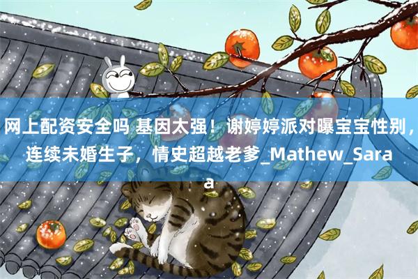 网上配资安全吗 基因太强！谢婷婷派对曝宝宝性别，连续未婚生子，情史超越老爹_Mathew_Sara