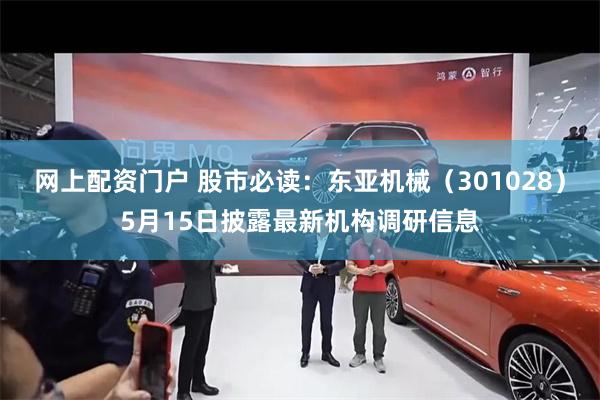 网上配资门户 股市必读：东亚机械（301028）5月15日披露最新机构调研信息