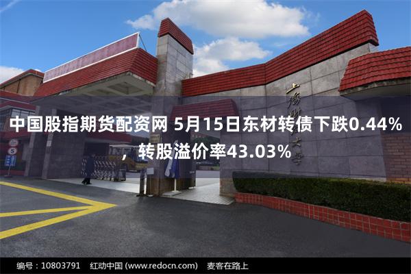 中国股指期货配资网 5月15日东材转债下跌0.44%，转股溢价率43.03%