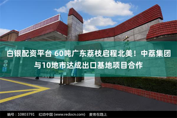 白银配资平台 60吨广东荔枝启程北美！中荔集团与10地市达成出口基地项目合作