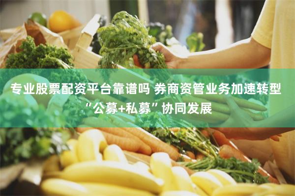 专业股票配资平台靠谱吗 券商资管业务加速转型 “公募+私募”协同发展