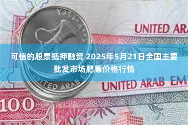 可信的股票抵押融资 2025年5月21日全国主要批发市场肥膘价格行情
