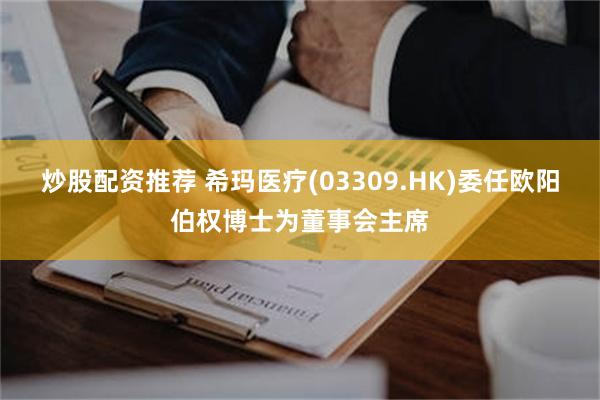 炒股配资推荐 希玛医疗(03309.HK)委任欧阳伯权博士为董事会主席