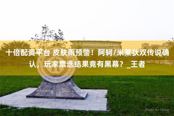 十倍配资平台 皮肤雨预警！阿轲/米莱狄双传说确认，玩家票选结果竟有黑幕？_王者