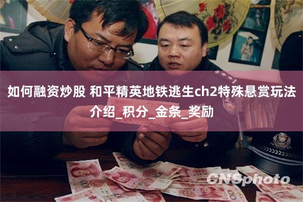 如何融资炒股 和平精英地铁逃生ch2特殊悬赏玩法介绍_积分_金条_奖励