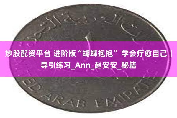 炒股配资平台 进阶版“蝴蝶抱抱” 学会疗愈自己｜导引练习_Ann_赵安安_秘籍