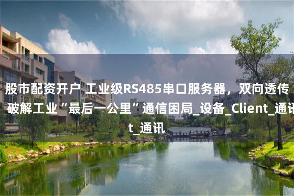 股市配资开户 工业级RS485串口服务器，双向透传，破解工业“最后一公里”通信困局_设备_Client_通讯