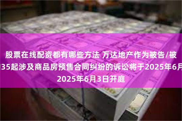 股票在线配资都有哪些方法 万达地产作为被告/被上诉人的35起涉及商品房预售合同纠纷的诉讼将于2025年6月3日开庭