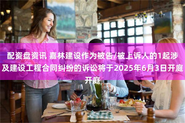 配资盘资讯 嘉林建设作为被告/被上诉人的1起涉及建设工程合同纠纷的诉讼将于2025年6月3日开庭