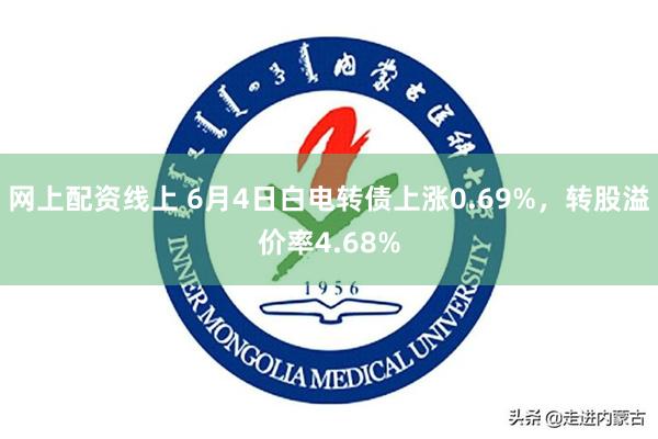 网上配资线上 6月4日白电转债上涨0.69%，转股溢价率4.68%